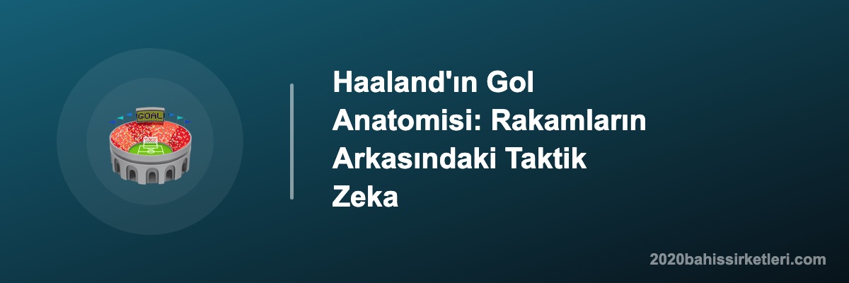 Haaland'ın Gol Anatomisi: Rakamların Arkasındaki Taktik Zeka