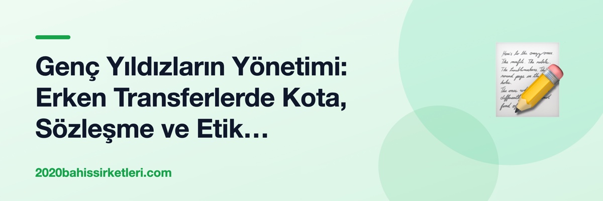 Genç Yıldızların Yönetimi: Erken Transferlerde Kota, Sözleşme ve Etik Tartışmalar
